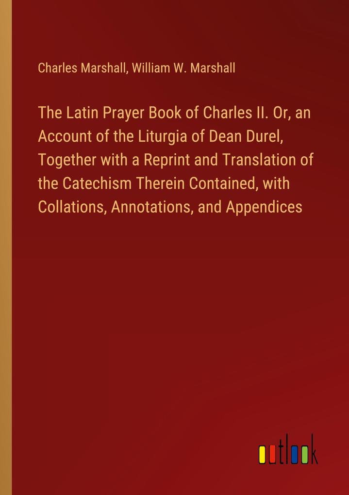 The Latin Prayer Book of Charles II. Or an Account of the Liturgia of Dean Durel Together with a Reprint and Translation of the Catechism Therein Contained with Collations Annotations and Appendices