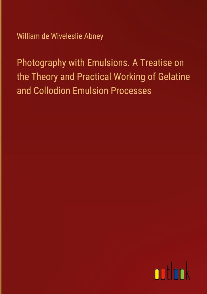 Photography with Emulsions. A Treatise on the Theory and Practical Working of Gelatine and Collodion Emulsion Processes
