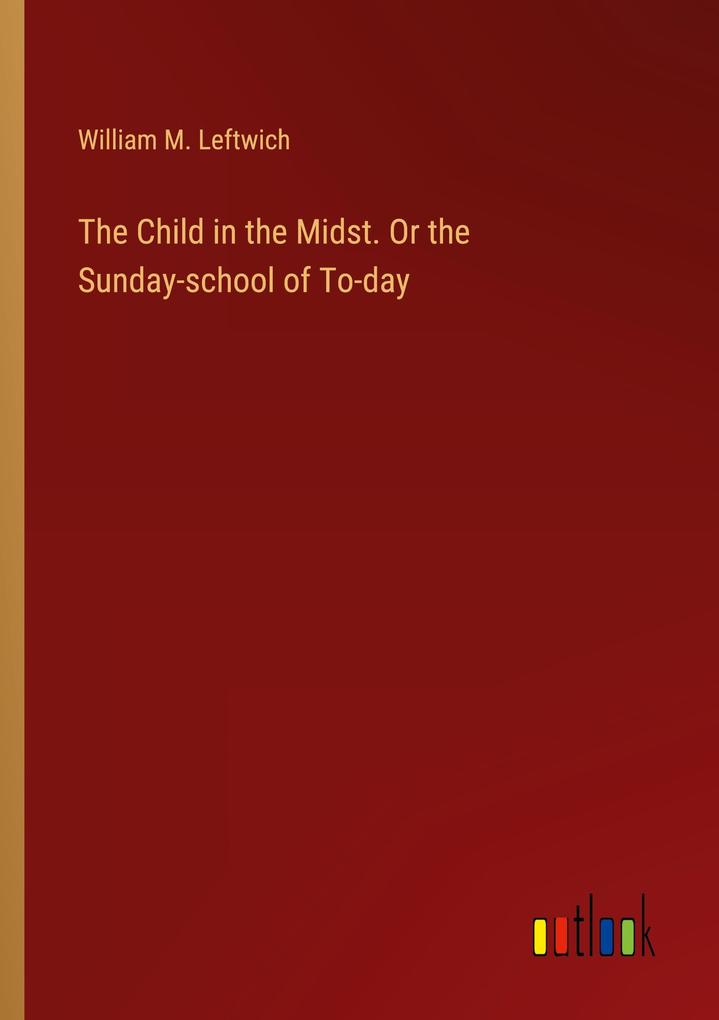 The Child in the Midst. Or the Sunday-school of To-day