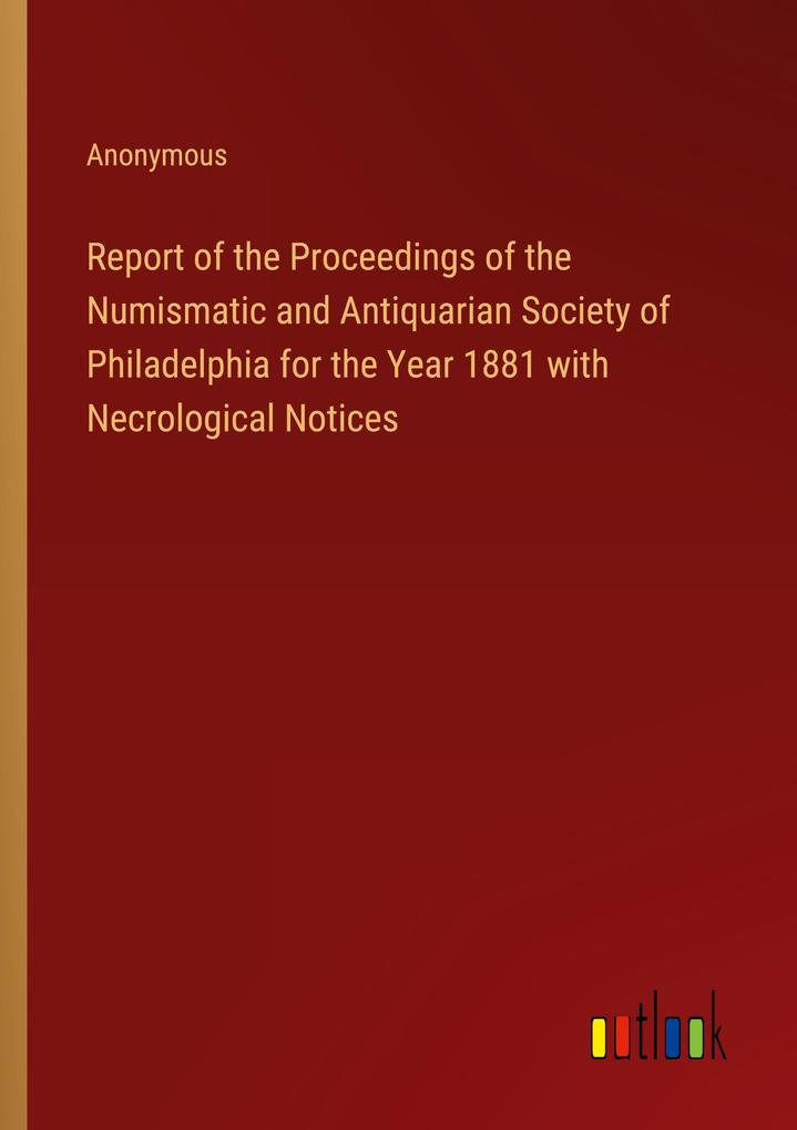Report of the Proceedings of the Numismatic and Antiquarian Society of Philadelphia for the Year 1881 with Necrological Notices