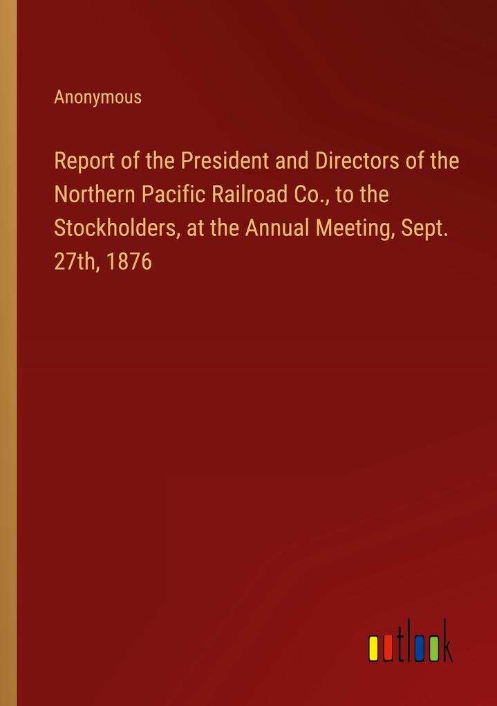 Report of the President and Directors of the Northern Pacific Railroad Co. to the Stockholders at the Annual Meeting Sept. 27th 1876
