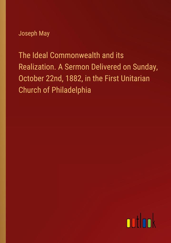 The Ideal Commonwealth and its Realization. A Sermon Delivered on Sunday October 22nd 1882 in the First Unitarian Church of Philadelphia