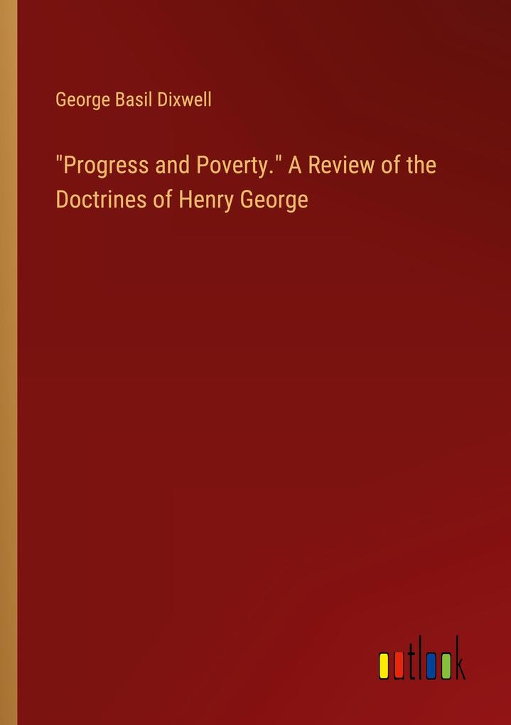 Progress and Poverty. A Review of the Doctrines of Henry George