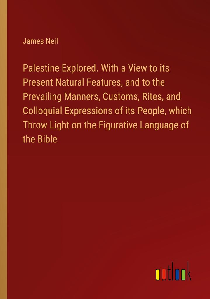 Palestine Explored. With a View to its Present Natural Features and to the Prevailing Manners Customs Rites and Colloquial Expressions of its People which Throw Light on the Figurative Language of the Bible