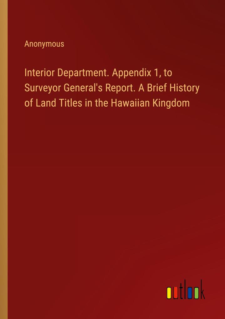 Interior Department. Appendix 1 to Surveyor General‘s Report. A Brief History of Land Titles in the Hawaiian Kingdom