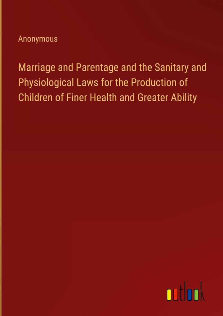 Marriage and Parentage and the Sanitary and Physiological Laws for the Production of Children of Finer Health and Greater Ability
