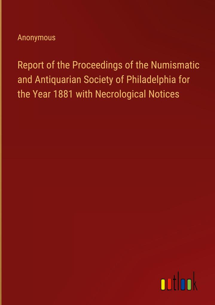 Report of the Proceedings of the Numismatic and Antiquarian Society of Philadelphia for the Year 1881 with Necrological Notices