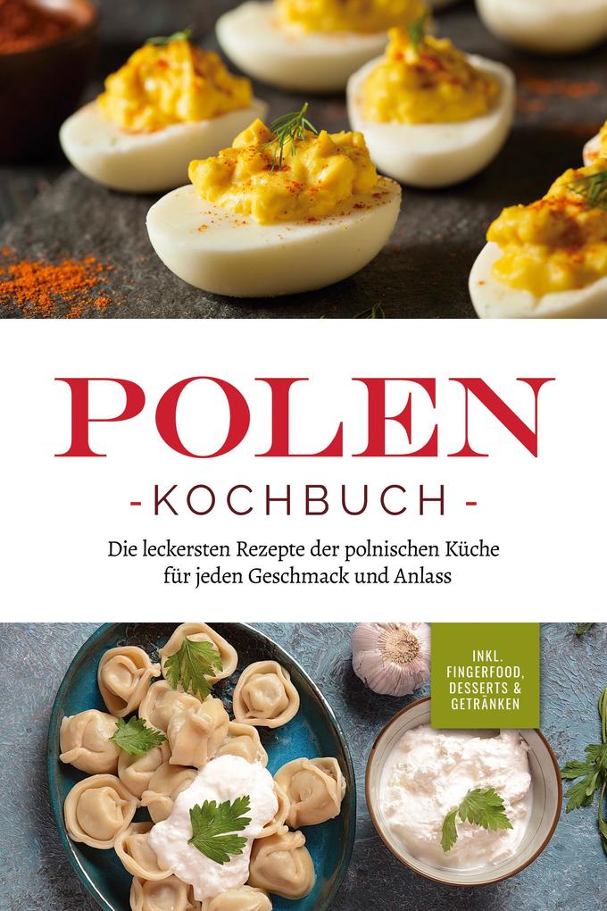Polen Kochbuch: Die leckersten Rezepte der polnischen Küche für jeden Geschmack und Anlass | inkl. Fingerfood Desserts & Getränken