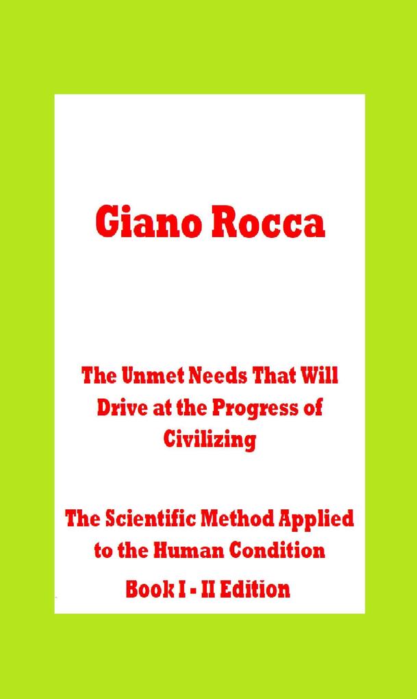The Unmet Needs That Will Drive at the Progress of Civilizing The Scientific Method Applied to the Human Condition Book I - II Edition