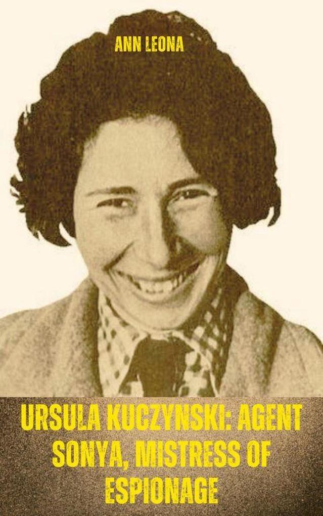 Ursula Kuczynski: Agent Sonya Mistress of Espionage
