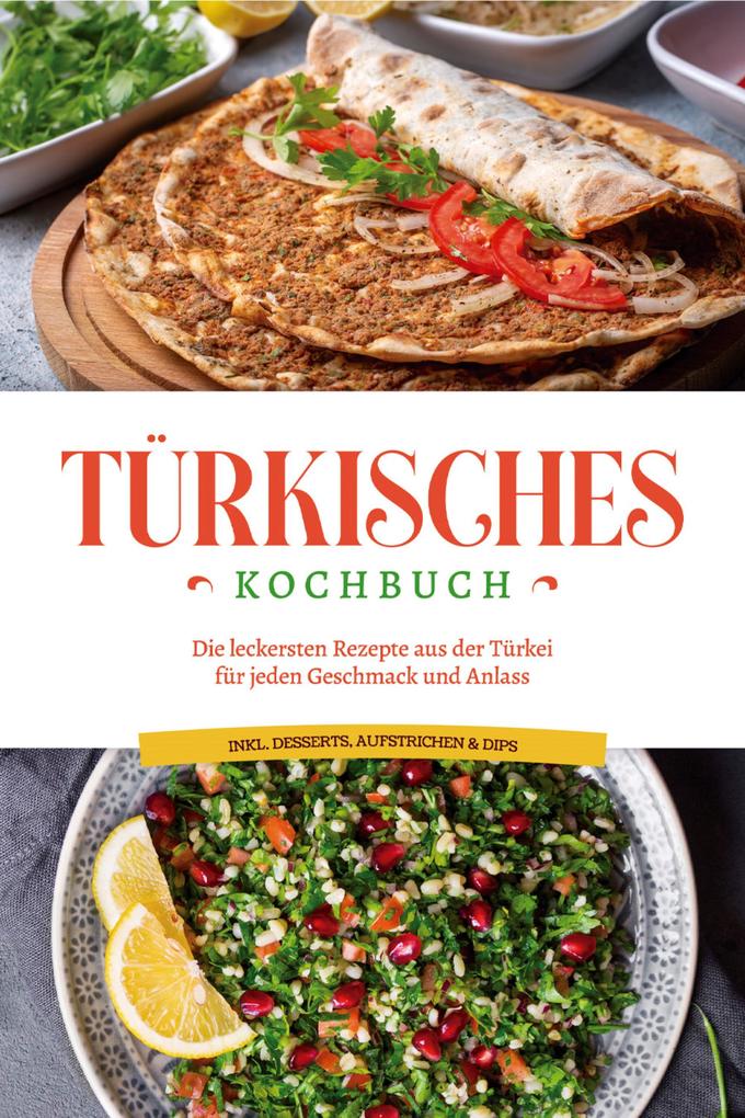 Türkisches Kochbuch: Die leckersten Rezepte aus der Türkei für jeden Geschmack und Anlass - inkl. Desserts Aufstrichen & Dips