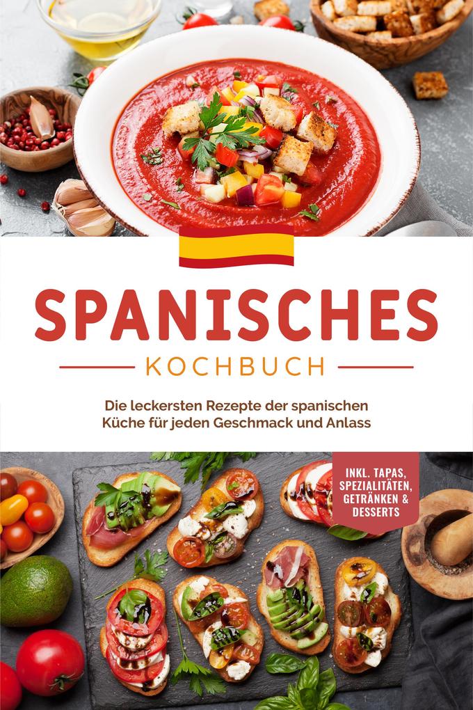 Spanisches Kochbuch: Die leckersten Rezepte der spanischen Küche für jeden Geschmack und Anlass | inkl. Tapas Spezialitäten Getränken & Desserts