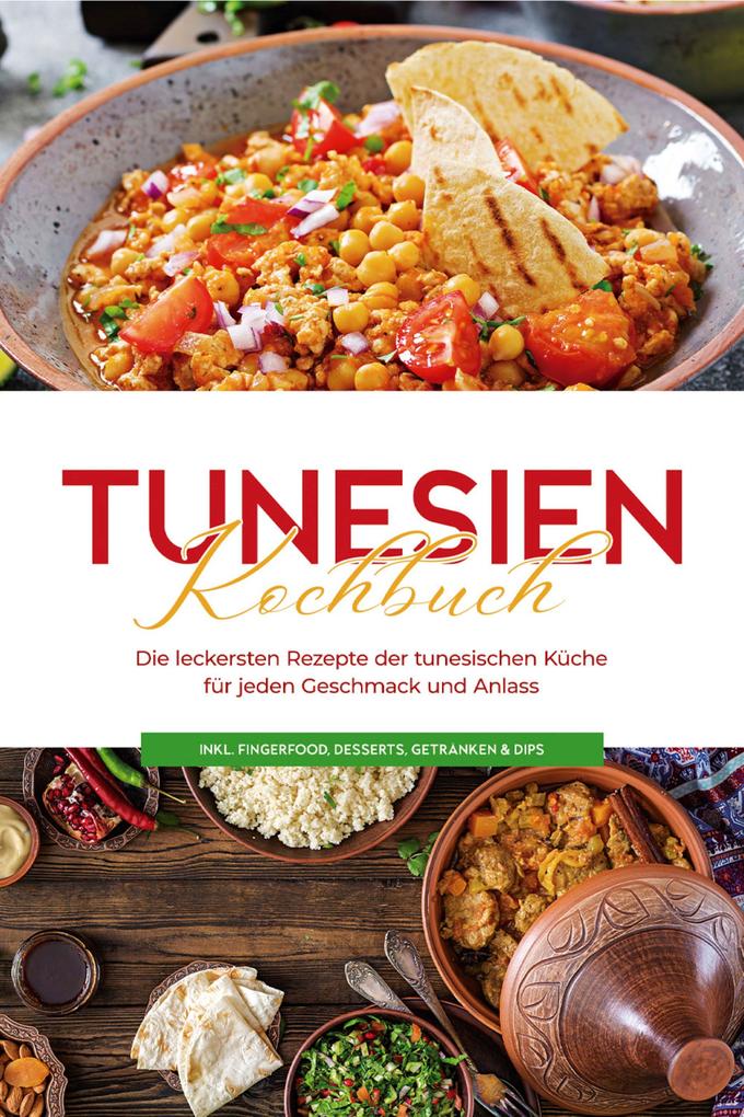 Tunesien Kochbuch: Die leckersten Rezepte der tunesischen Küche für jeden Geschmack und Anlass - inkl. Fingerfood Desserts Getränken & Dips