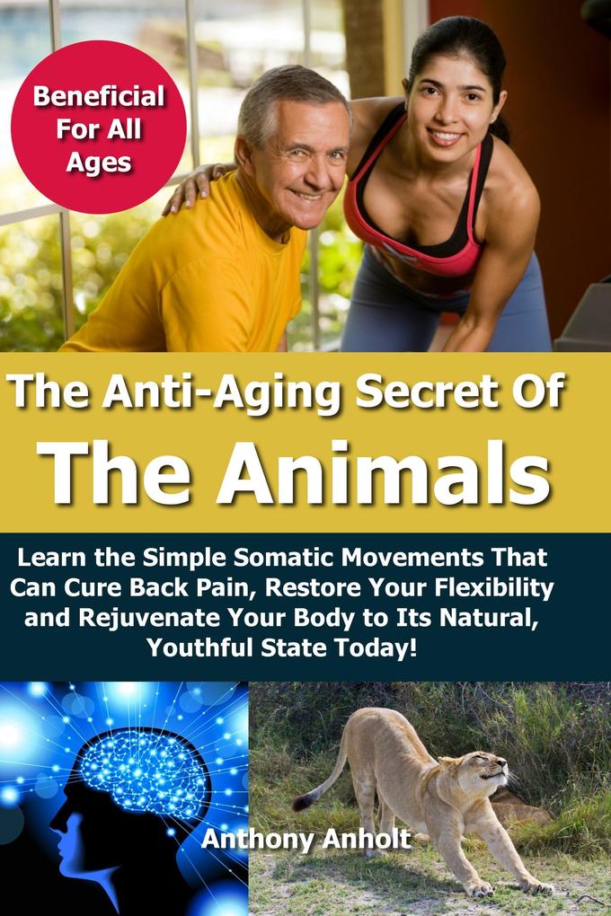 Anti Aging Secret of the Animals - Learn the Simple Somatic Movements That Can Cure Back Pain Restore Your Flexibility and Rejuvenate Your Body to Its Natural Youthful State Today!