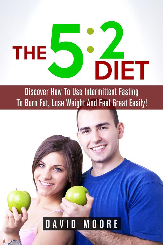 5:2 Diet: Discover How To Use Intermittent Fasting To Burn Fat Lose Weight And Feel Great Easily!