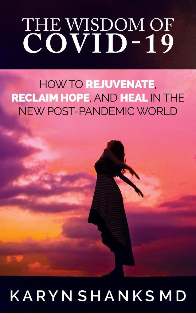 The Wisdom of COVID-19: How to Rejuvenate Reclaim Hope and Heal in the New Post-Pandemic World