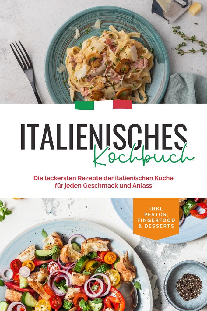 Italienisches Kochbuch: Die leckersten Rezepte der italienischen Küche für jeden Geschmack und Anlass | inkl. Pestos Fingerfood & Desserts