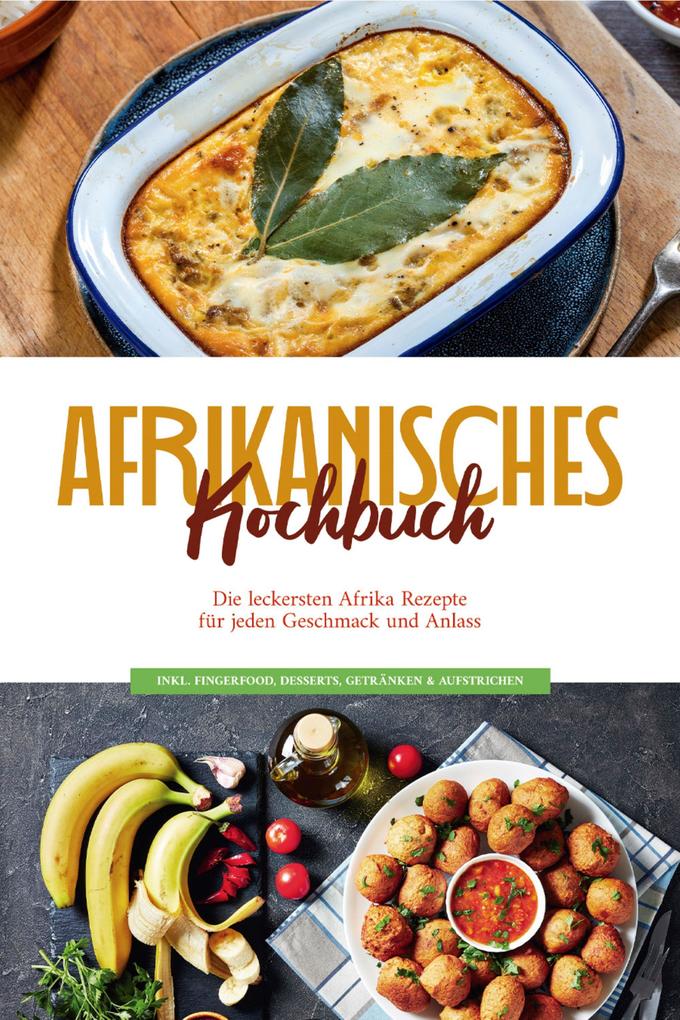 Afrikanisches Kochbuch: Die leckersten Afrika Rezepte für jeden Geschmack und Anlass - inkl. Fingerfood Desserts Getränken & Aufstrichen