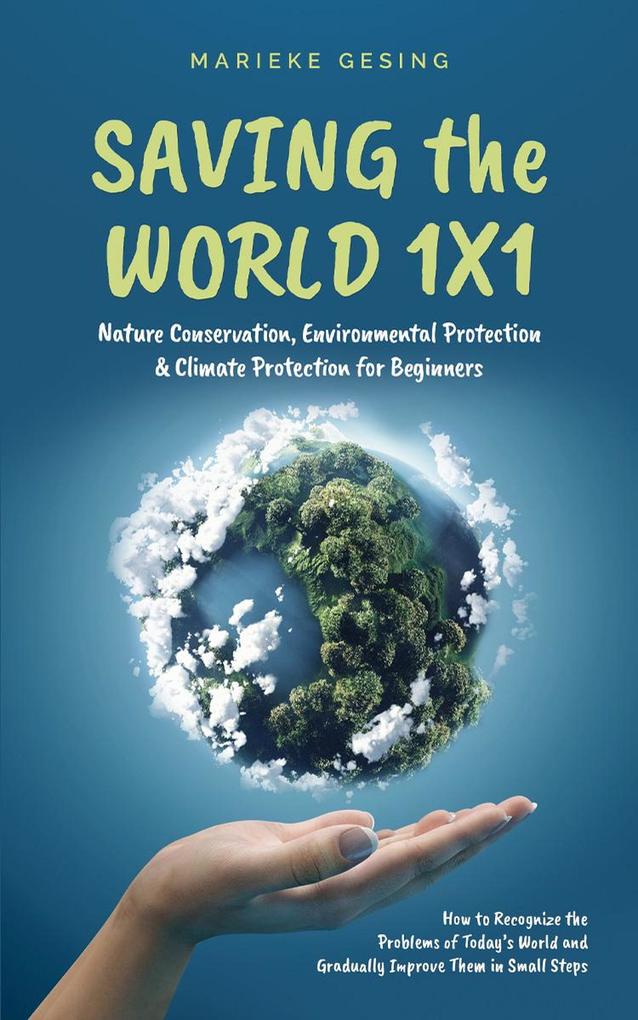 Saving the World 1x1: Nature Conservation Environmental Protection & Climate Protection for Beginners: How to Recognize the Problems of Today‘s World and Gradually Improve Them in Small Steps