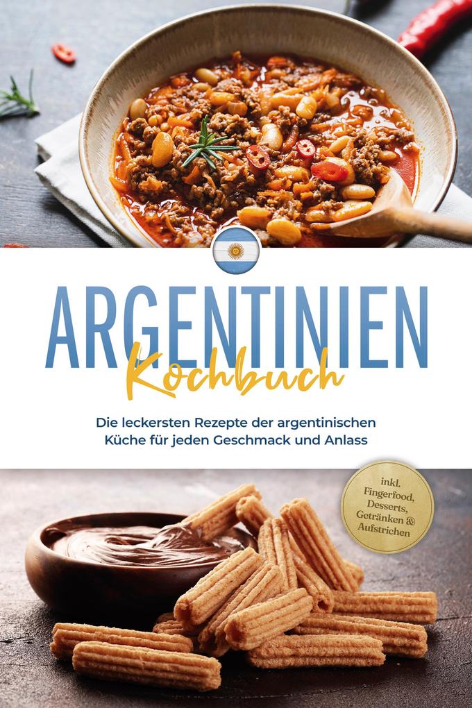 Argentinien Kochbuch: Die leckersten Rezepte der argentinischen Küche für jeden Geschmack und Anlass - inkl. Fingerfood Desserts Getränken & Aufstrichen