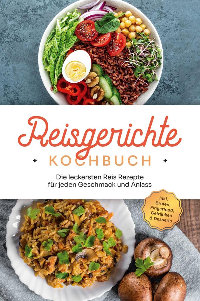 Reisgerichte Kochbuch: Die leckersten Reis Rezepte für jeden Geschmack und Anlass - inkl. Broten Fingerfood Getränken & Desserts