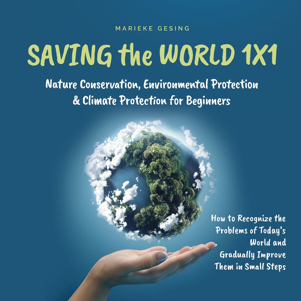 Saving the World 1x1: Nature Conservation Environmental Protection & Climate Protection for Beginners: How to Recognize the Problems of Today's World and Gradually Improve Them in Small Steps