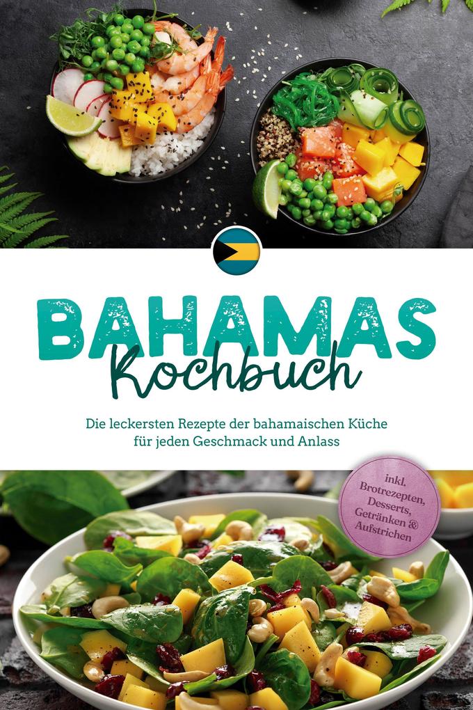 Bahamas Kochbuch: Die leckersten Rezepte der bahamaischen Küche für jeden Geschmack und Anlass - inkl. Brotrezepten Desserts Getränken & Aufstrichen