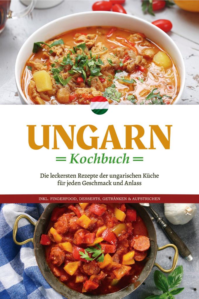 Ungarn Kochbuch: Die leckersten Rezepte der ungarischen Küche für jeden Geschmack und Anlass - inkl. Fingerfood Desserts Getränken & Aufstrichen