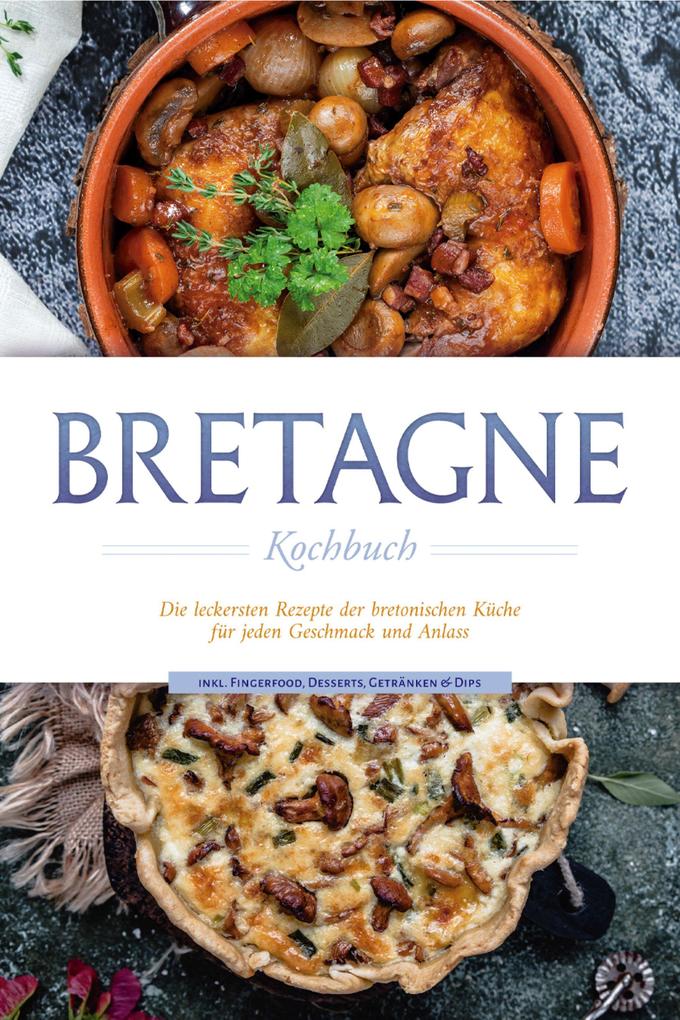 Bretagne Kochbuch: Die leckersten Rezepte der bretonischen Küche für jeden Geschmack und Anlass - inkl. Fingerfood Desserts Getränken & Dips