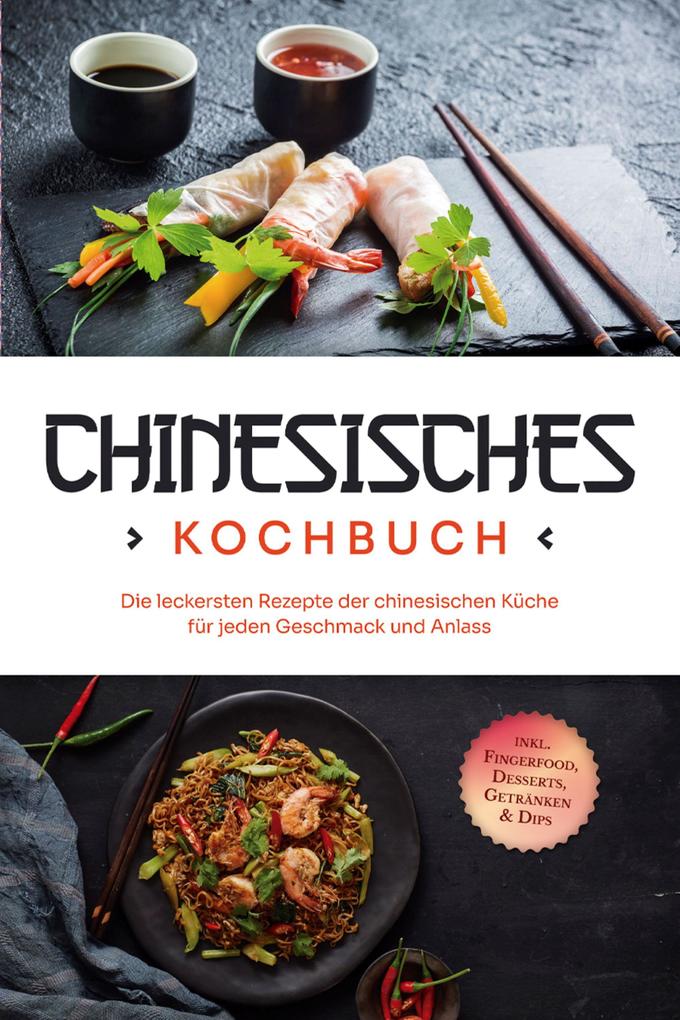 Chinesisches Kochbuch: Die leckersten Rezepte der chinesischen Küche für jeden Geschmack und Anlass - inkl. Fingerfood Desserts Getränken & Dips