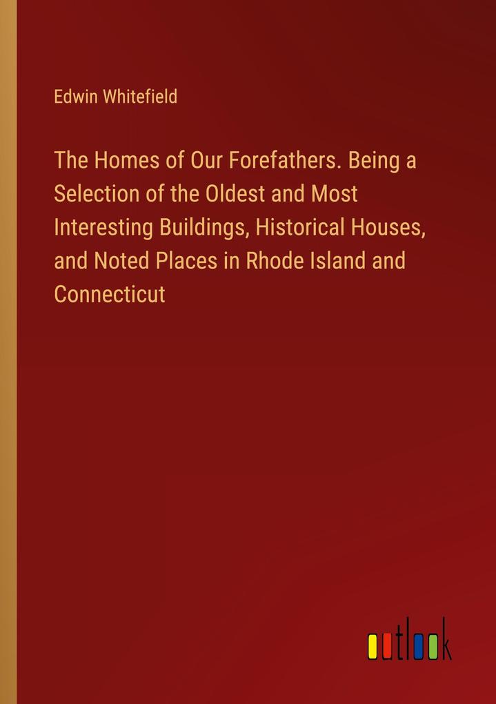 The Homes of Our Forefathers. Being a Selection of the Oldest and Most Interesting Buildings Historical Houses and Noted Places in Rhode Island and Connecticut