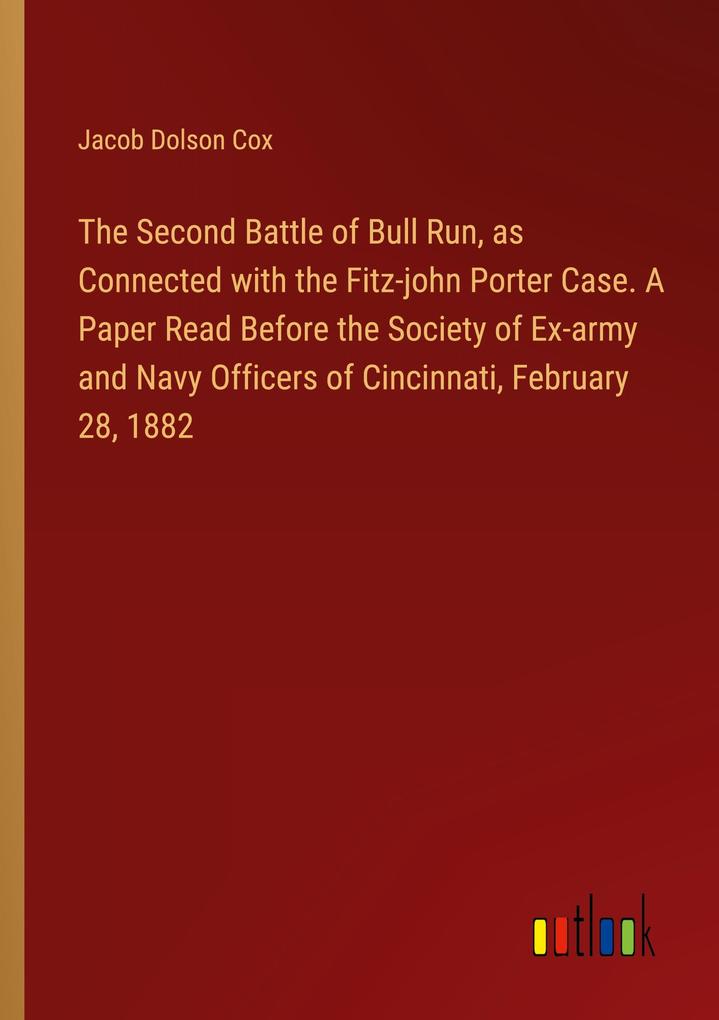 The Second Battle of Bull Run as Connected with the Fitz-john Porter Case. A Paper Read Before the Society of Ex-army and Navy Officers of Cincinnati February 28 1882