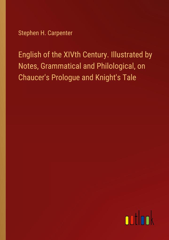 English of the XIVth Century. Illustrated by Notes Grammatical and Philological on Chaucer‘s Prologue and Knight‘s Tale