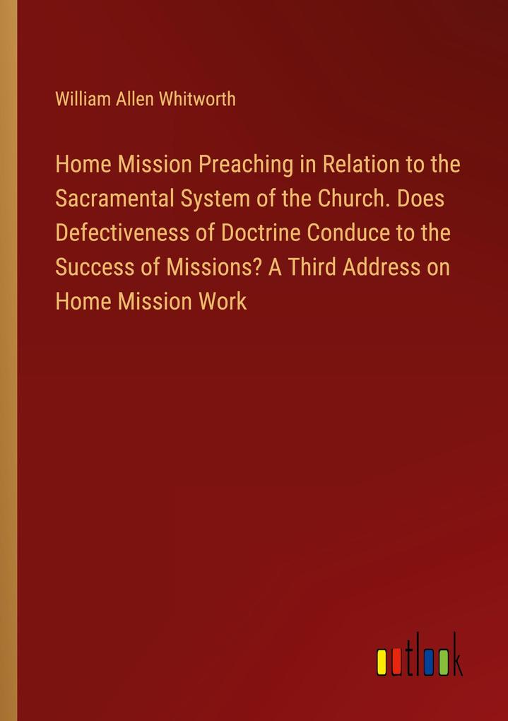 Home Mission Preaching in Relation to the Sacramental System of the Church. Does Defectiveness of Doctrine Conduce to the Success of Missions? A Third Address on Home Mission Work