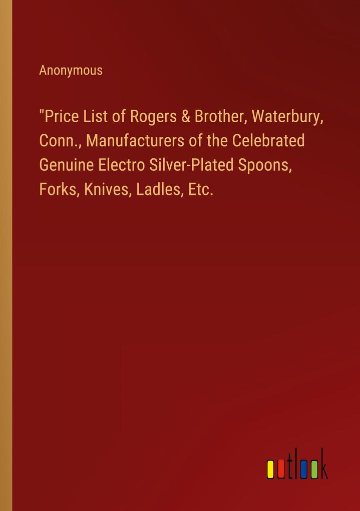 Price List of Rogers & Brother Waterbury Conn. Manufacturers of the Celebrated Genuine Electro Silver-Plated Spoons Forks Knives Ladles Etc.