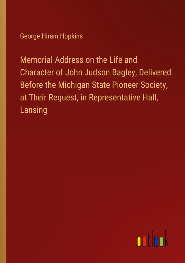 Memorial Address on the Life and Character of John Judson Bagley Delivered Before the Michigan State Pioneer Society at Their Request in Representative Hall Lansing
