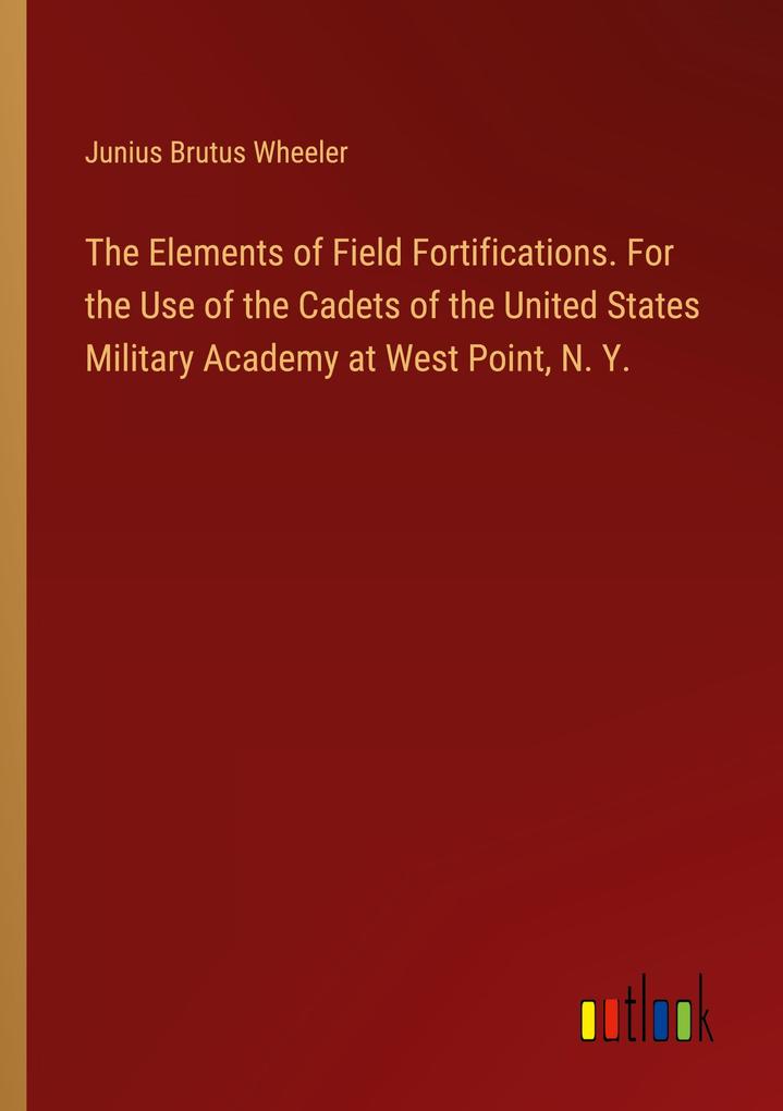 The Elements of Field Fortifications. For the Use of the Cadets of the United States Military Academy at West Point N. Y.