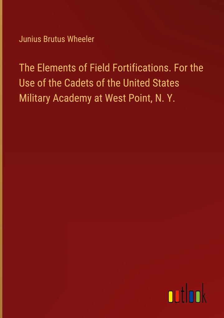 The Elements of Field Fortifications. For the Use of the Cadets of the United States Military Academy at West Point N. Y.