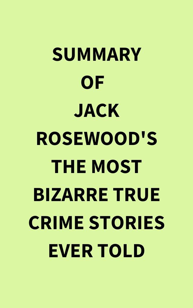 Summary of Jack Rosewood‘s The Most Bizarre True Crime Stories Ever Told