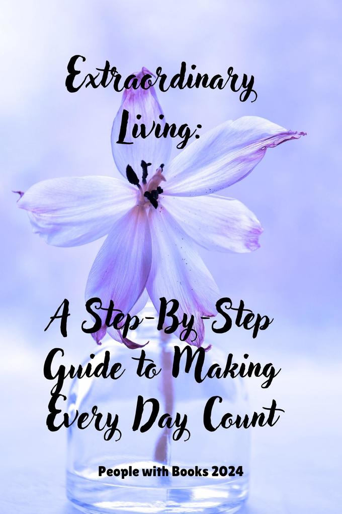 Extraordinary Living: A Step-By-Step Guide to Making Every Day Count