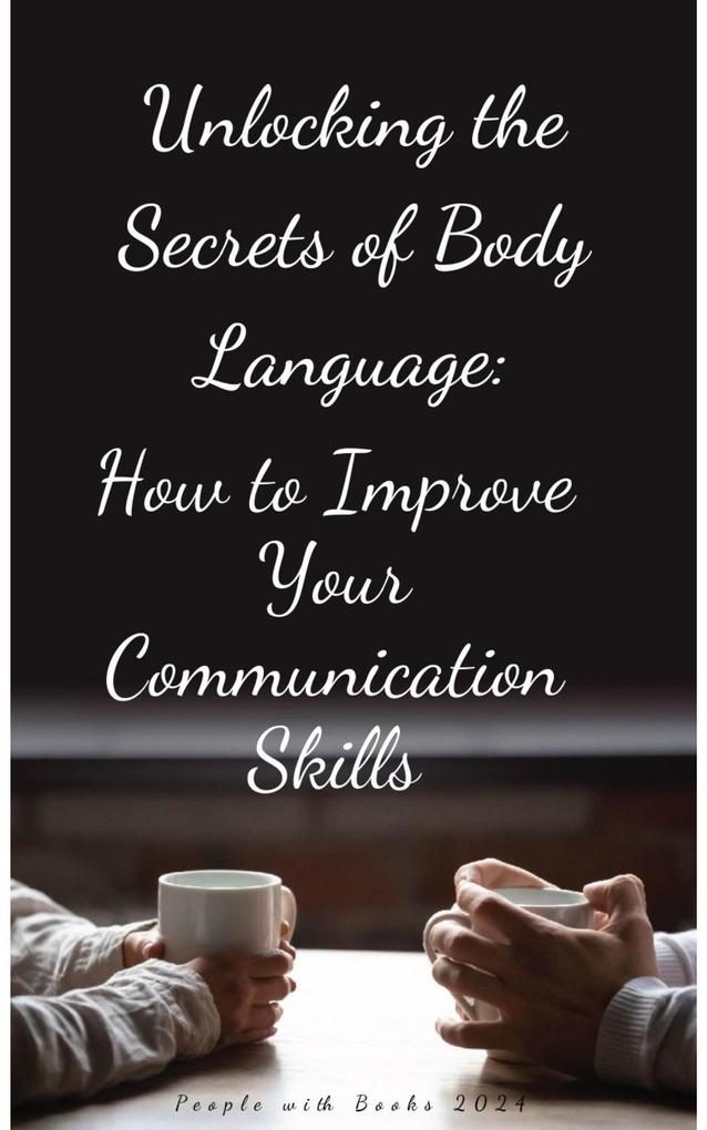 Unlocking the Secrets of Body Language: How to Improve Your Communication Skills