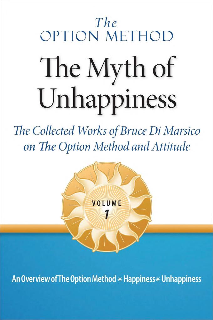 The Option Method: The Myth of Unhappiness. The Collected Works of Bruce Di Marsico on the Option Method & Attitude Vol. 1 (The Option Method: The Myth of Unhappiness Complete Set #1)