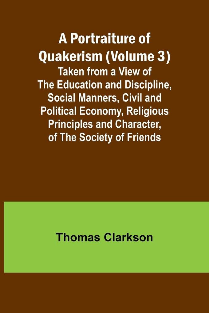 A Portraiture of Quakerism (Volume 3); Taken from a View of the Education and Discipline Social Manners Civil and Political Economy Religious Principles and Character of the Society of Friends