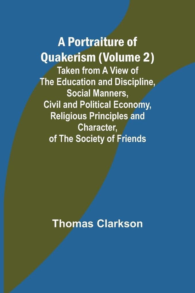 A Portraiture of Quakerism (Volume 2); Taken from a View of the Education and Discipline Social Manners Civil and Political Economy Religious Principles and Character of the Society of Friends