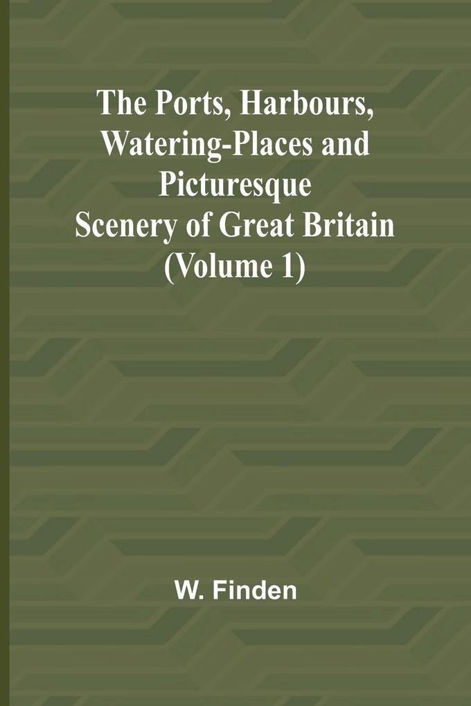 The Ports Harbours Watering-places and Picturesque Scenery of Great Britain (Volume 1)