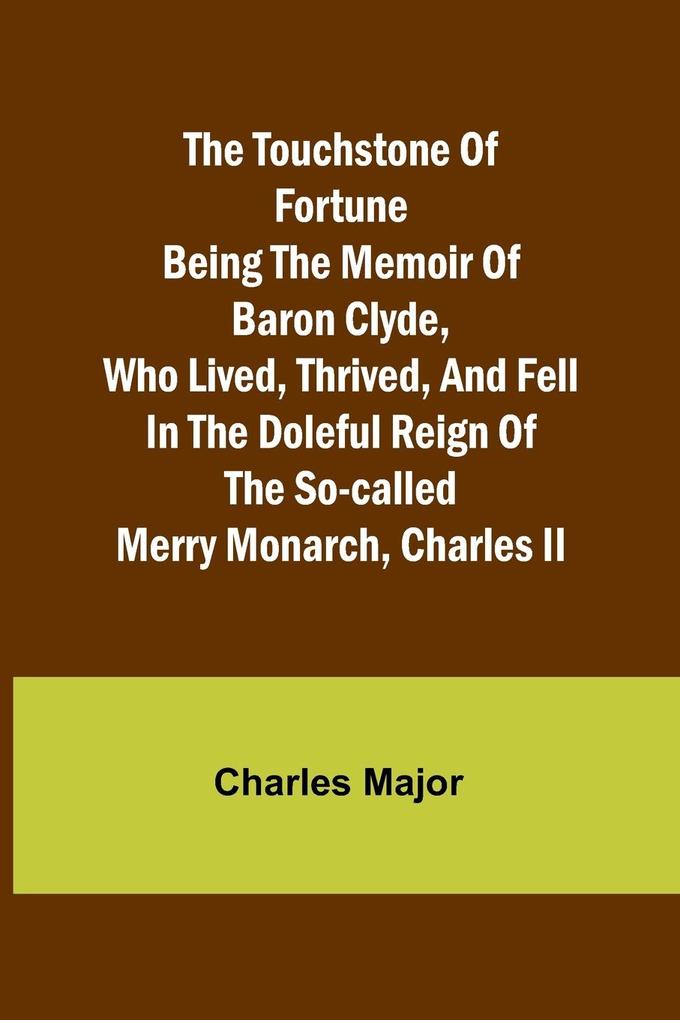 The Touchstone of Fortune Being the Memoir of Baron Clyde Who Lived Thrived and Fell in the Doleful Reign of the So-called Merry Monarch Charles II