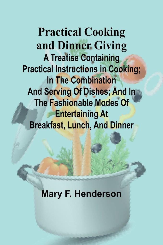 Practical Cooking and Dinner Giving; A Treatise Containing Practical Instructions in Cooking; in the Combination and Serving of Dishes; and in the Fashionable Modes of Entertaining at Breakfast Lunch and Dinner