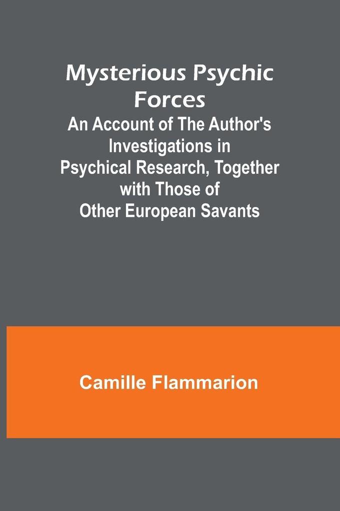 Mysterious Psychic Forces; An Account of the Author's Investigations in Psychical Research Together with Those of Other European Savants