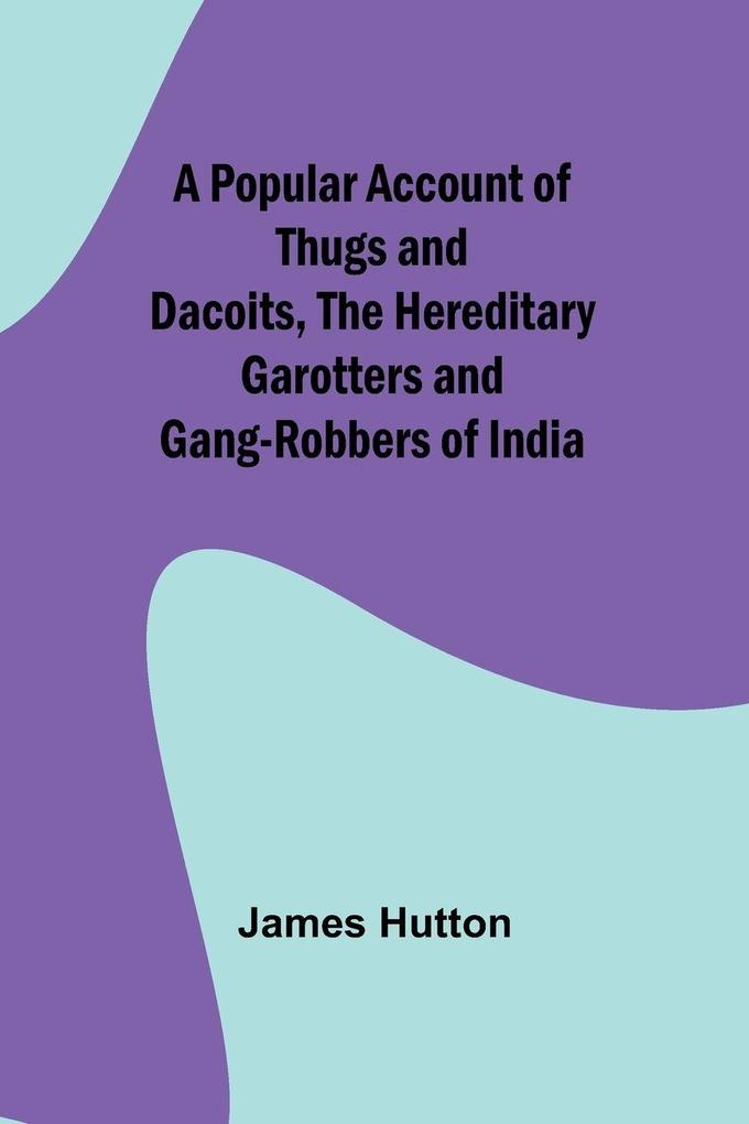 A Popular Account of Thugs and Dacoits the Hereditary Garotters and Gang-Robbers of India