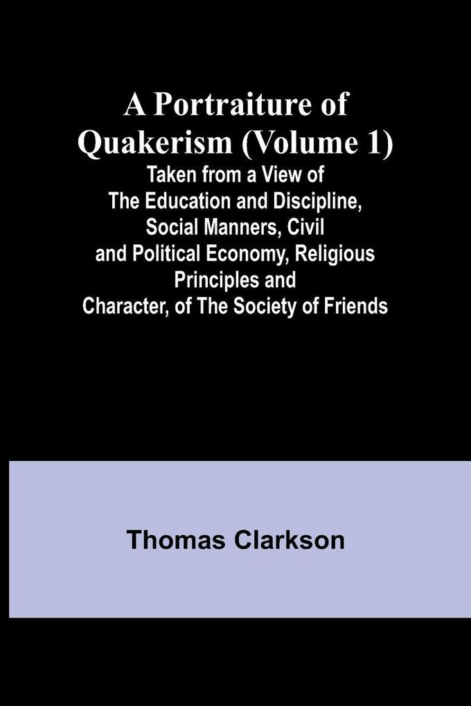 A Portraiture of Quakerism (Volume 1); Taken from a View of the Education and Discipline Social Manners Civil and Political Economy Religious Principles and Character of the Society of Friends